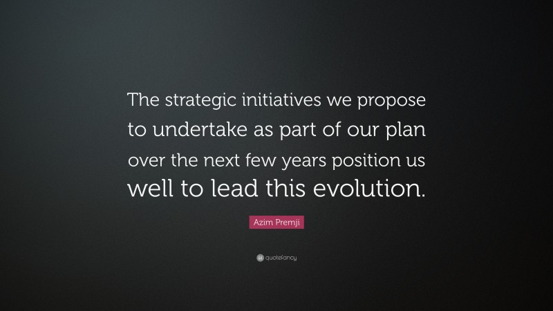 Azim Premji Quote: “The strategic initiatives we propose to undertake as part of our plan over the next few years position us well to lead this evolution.”