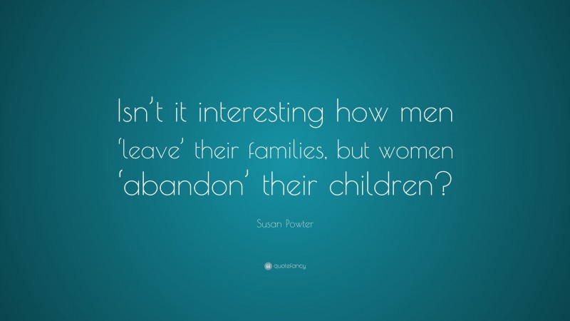 Susan Powter Quote: “Isn’t it interesting how men ‘leave’ their families, but women ‘abandon’ their children?”