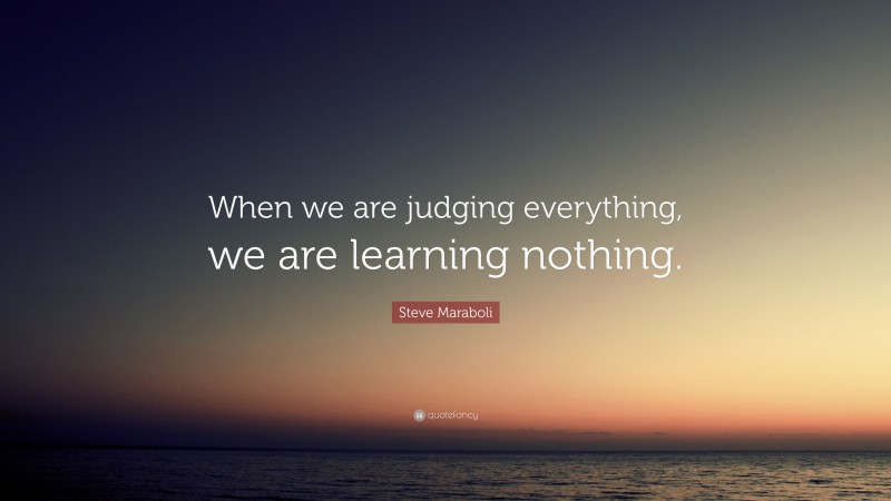 Steve Maraboli Quote: “When we are judging everything, we are learning nothing.”