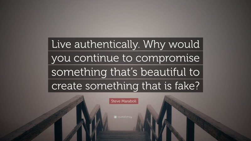 Steve Maraboli Quote: “Live authentically. Why would you continue to compromise something that’s beautiful to create something that is fake?”