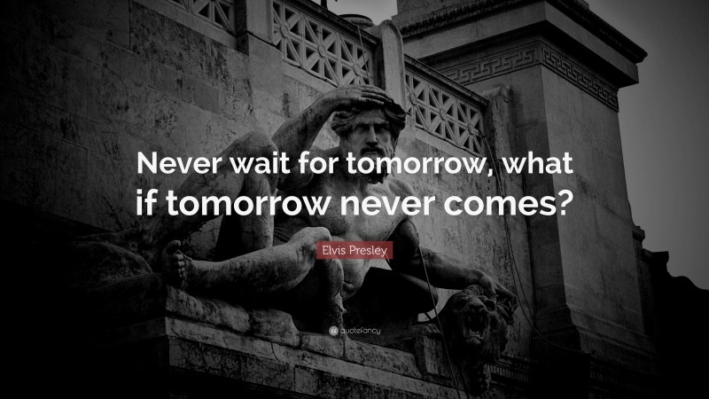 Elvis Presley Quote: “Never wait for tomorrow, what if tomorrow never comes?”
