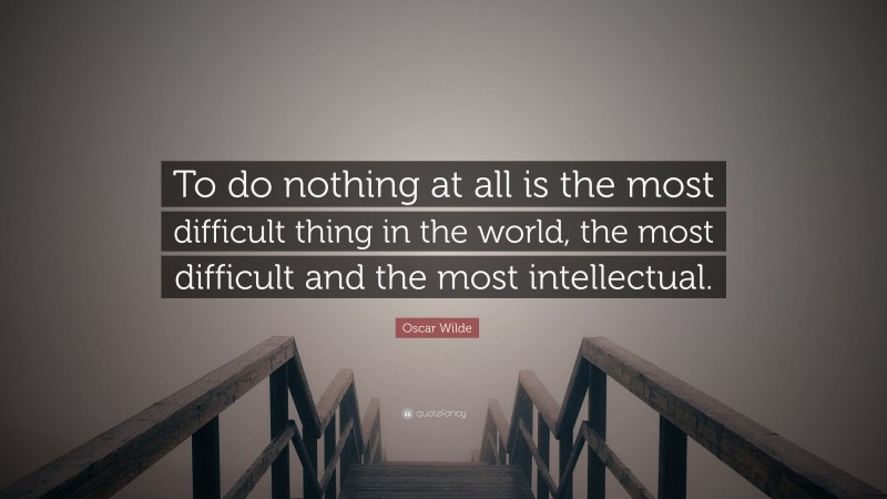 Oscar Wilde Quote: “To do nothing at all is the most difficult thing in the world, the most difficult and the most intellectual.”