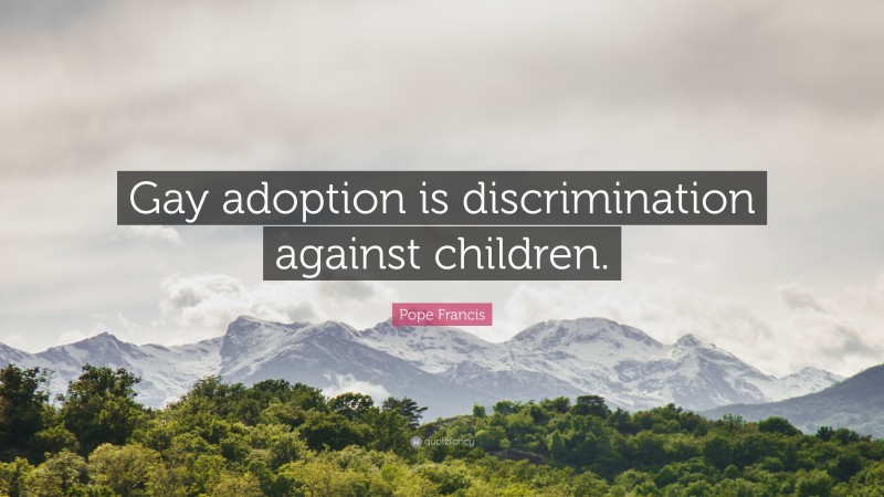 Pope Francis Quote: “Gay adoption is discrimination against children.”