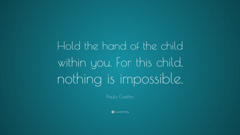 Paulo Coelho Quote: “Hold the hand of the child within you. For this child, nothing is impossible.”