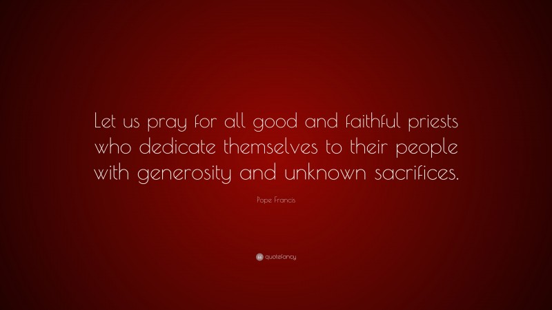Pope Francis Quote: “Let us pray for all good and faithful priests who dedicate themselves to their people with generosity and unknown sacrifices.”