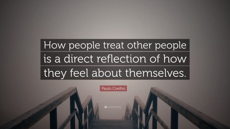 Paulo Coelho Quote: “How people treat other people is a direct reflection of how they feel about themselves.”