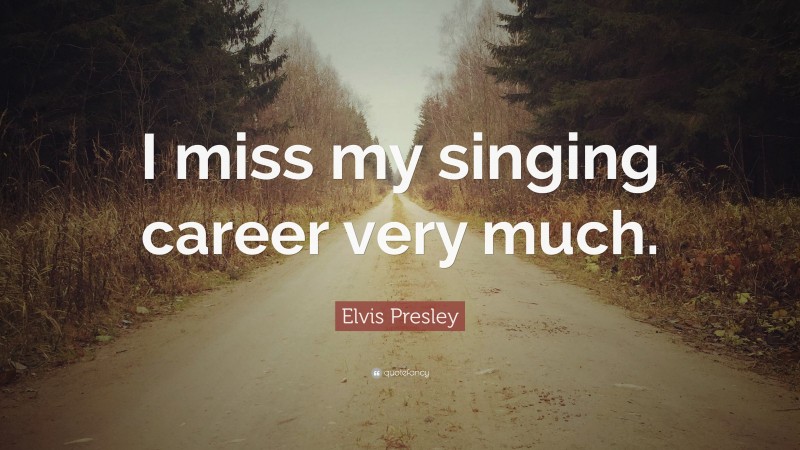 Elvis Presley Quote: “I miss my singing career very much.”