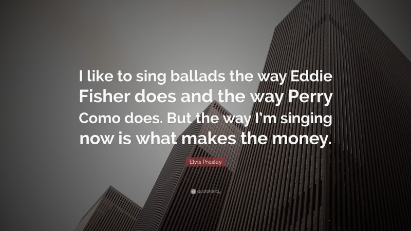 Elvis Presley Quote: “I like to sing ballads the way Eddie Fisher does and the way Perry Como does. But the way I’m singing now is what makes the money.”