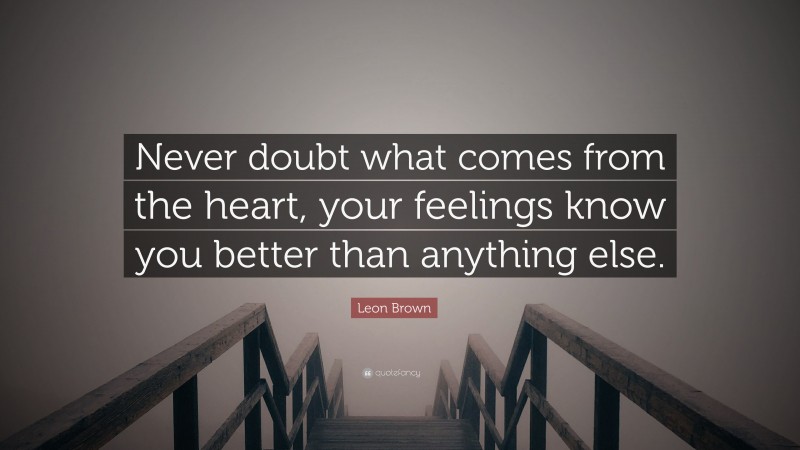 Leon Brown Quote: “Never doubt what comes from the heart, your feelings know you better than anything else.”