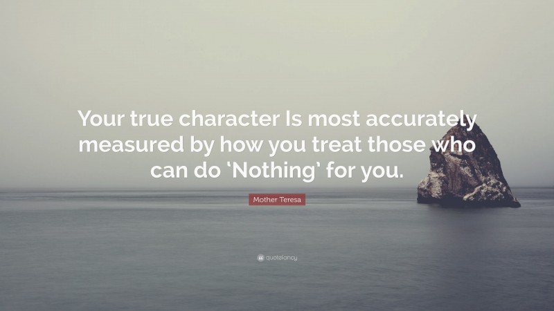 Mother Teresa Quote: “Your true character Is most accurately measured by how you treat those who can do ‘Nothing’ for you.”