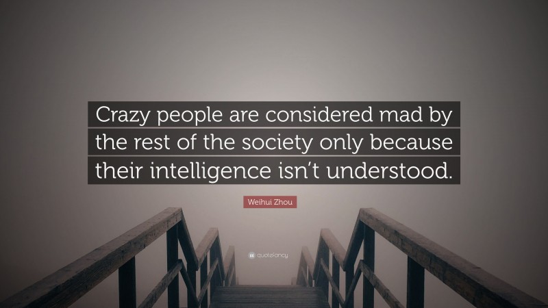 Weihui Zhou Quote: “Crazy people are considered mad by the rest of the society only because their intelligence isn’t understood.”
