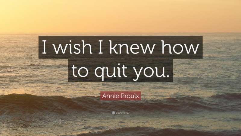Annie Proulx Quote: “I wish I knew how to quit you.”