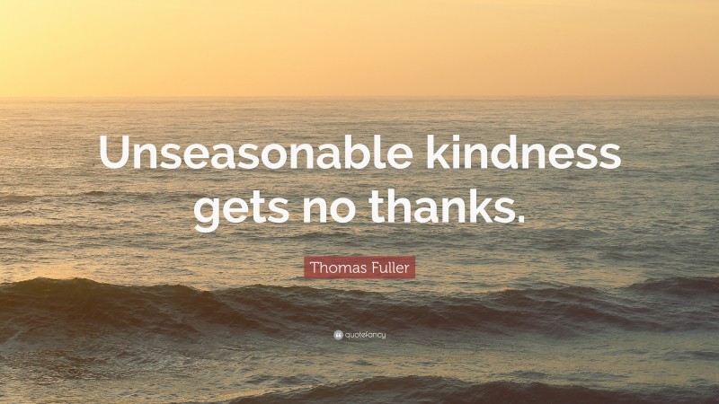 Thomas Fuller Quote: “Unseasonable kindness gets no thanks.”