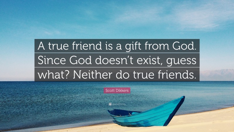Scott Dikkers Quote: “A true friend is a gift from God. Since God doesn’t exist, guess what? Neither do true friends.”