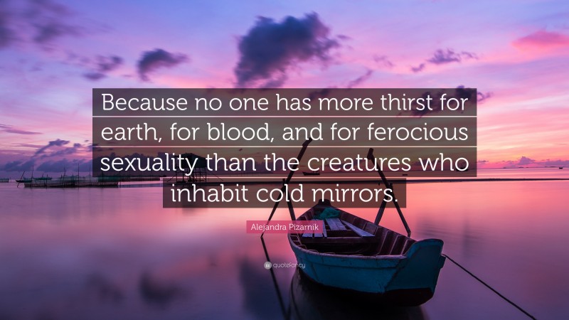 Alejandra Pizarnik Quote: “Because no one has more thirst for earth, for blood, and for ferocious sexuality than the creatures who inhabit cold mirrors.”