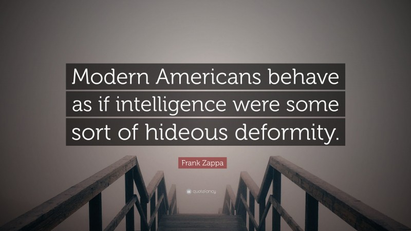 Frank Zappa Quote: “Modern Americans behave as if intelligence were some sort of hideous deformity.”