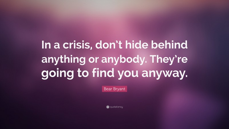 Bear Bryant Quote: “In a crisis, don’t hide behind anything or anybody. They’re going to find you anyway.”