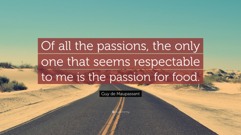 Guy de Maupassant Quote: “Of all the passions, the only one that seems respectable to me is the passion for food.”