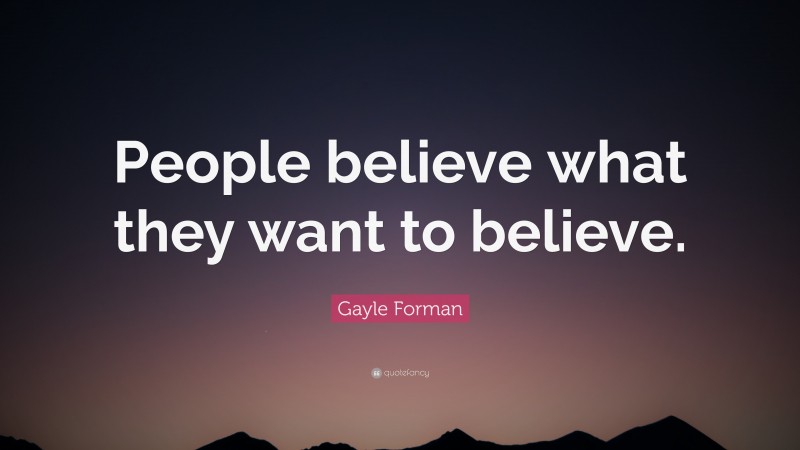 Gayle Forman Quote: “People believe what they want to believe.”