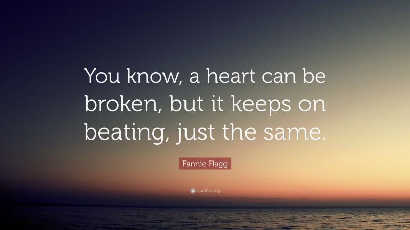 Fannie Flagg Quote: “You know, a heart can be broken, but it keeps on beating, just the same.”
