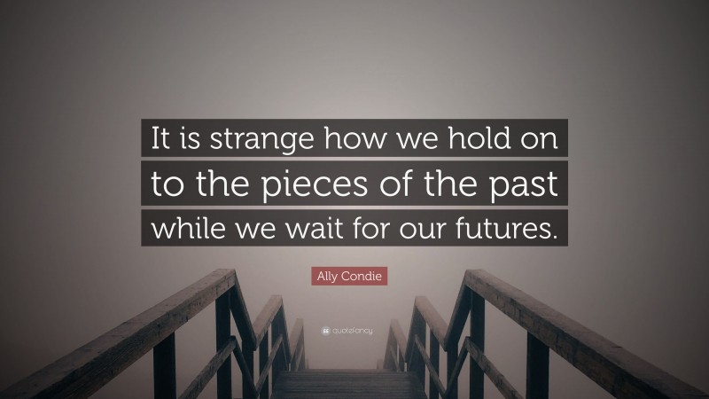 Ally Condie Quote: “It is strange how we hold on to the pieces of the past while we wait for our futures.”
