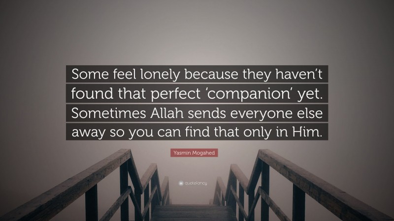 Yasmin Mogahed Quote: “Some feel lonely because they haven’t found that perfect ‘companion’ yet. Sometimes Allah sends everyone else away so you can find that only in Him.”