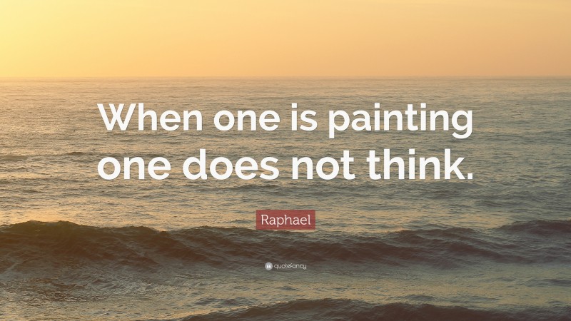 Raphael Quote: “When one is painting one does not think.”
