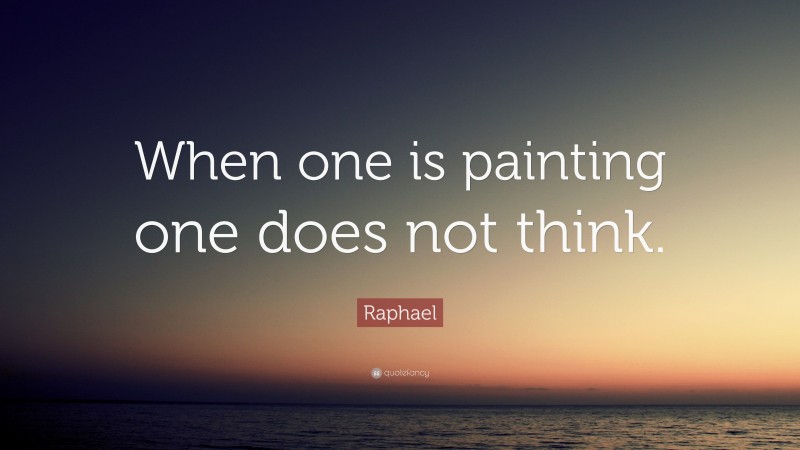 Raphael Quote: “When one is painting one does not think.”