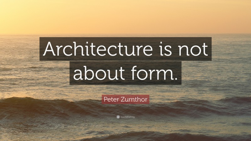 Peter Zumthor Quote: “Architecture is not about form.”