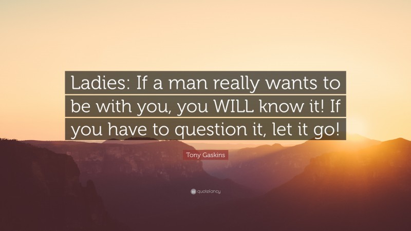 Tony Gaskins Quote: “Ladies: If a man really wants to be with you, you WILL know it! If you have to question it, let it go!”
