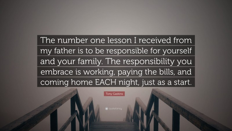 Tony Gaskins Quote: “The number one lesson I received from my father is to be responsible for yourself and your family. The responsibility you embrace is working, paying the bills, and coming home EACH night, just as a start.”