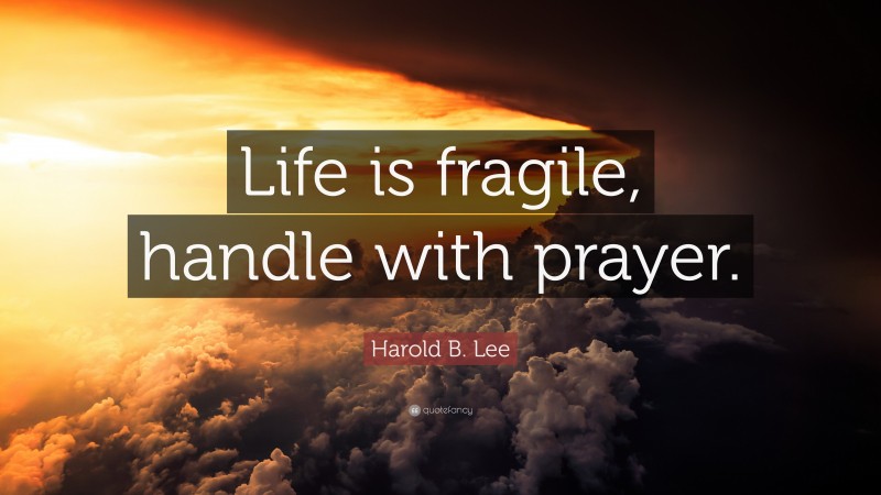 Harold B. Lee Quote: “Life is fragile, handle with prayer.”