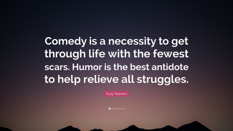 Suzy Kassem Quote: “Comedy is a necessity to get through life with the fewest scars. Humor is the best antidote to help relieve all struggles.”