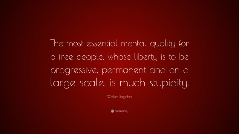 Walter Bagehot Quote: “The most essential mental quality for a free people, whose liberty is to be progressive, permanent and on a large scale, is much stupidity.”
