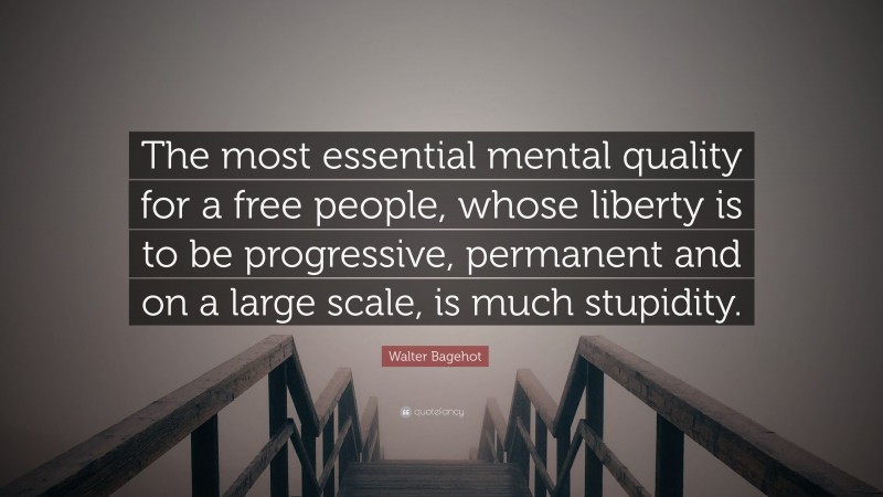 Walter Bagehot Quote: “The most essential mental quality for a free people, whose liberty is to be progressive, permanent and on a large scale, is much stupidity.”