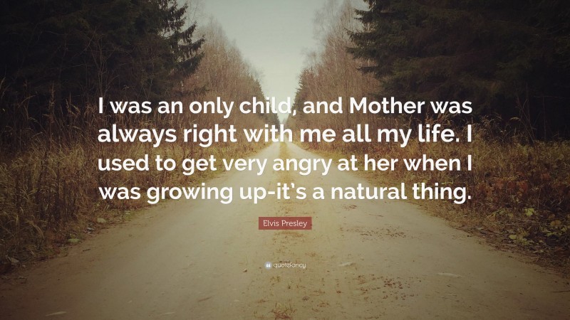 Elvis Presley Quote: “I was an only child, and Mother was always right with me all my life. I used to get very angry at her when I was growing up-it’s a natural thing.”