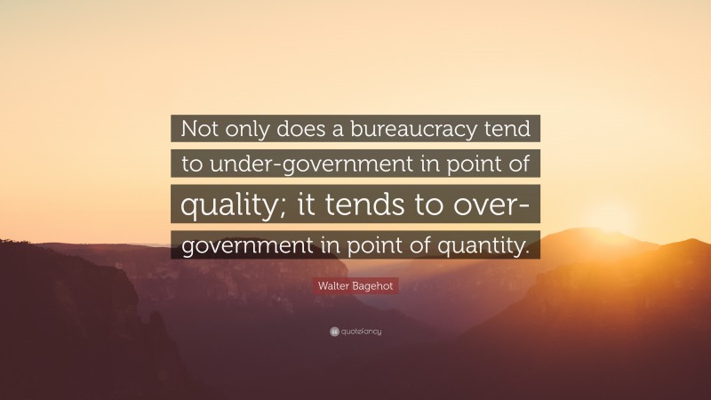 Walter Bagehot Quote: “Not only does a bureaucracy tend to under-government in point of quality; it tends to over-government in point of quantity.”