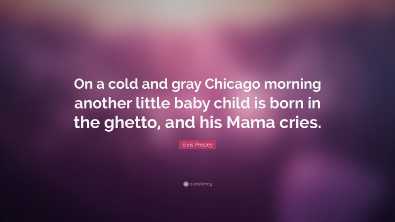 Elvis Presley Quote: “On a cold and gray Chicago morning another little baby child is born in the ghetto, and his Mama cries.”