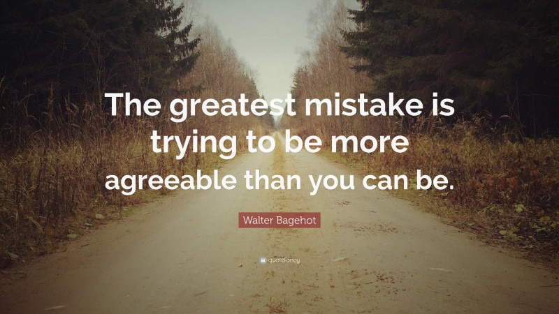 Walter Bagehot Quote: “The greatest mistake is trying to be more agreeable than you can be.”