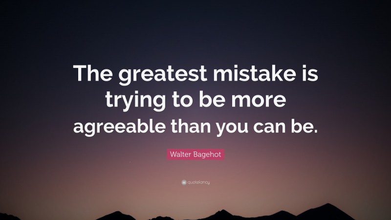 Walter Bagehot Quote: “The greatest mistake is trying to be more agreeable than you can be.”