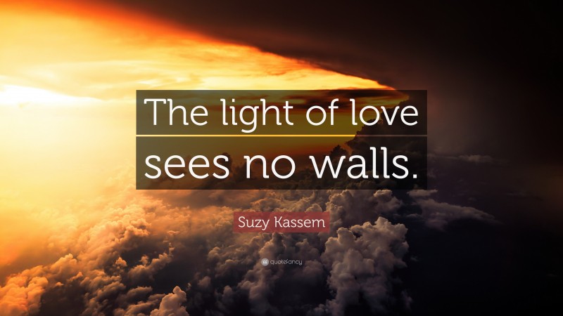 Suzy Kassem Quote: “The light of love sees no walls.”