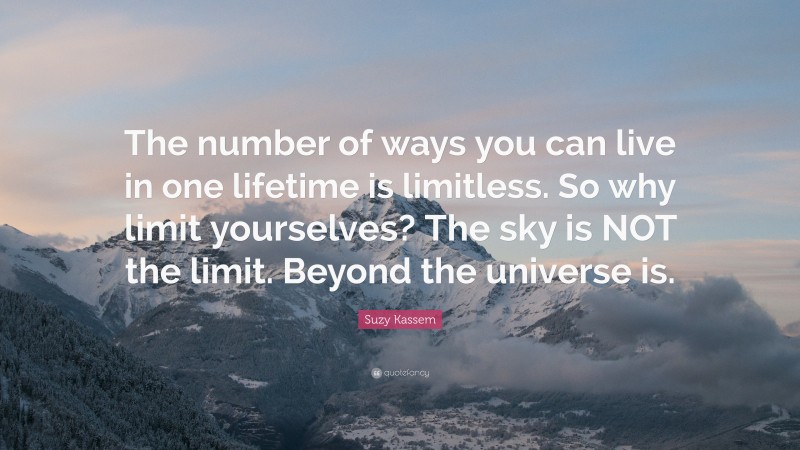 Suzy Kassem Quote: “The number of ways you can live in one lifetime is limitless. So why limit yourselves? The sky is NOT the limit. Beyond the universe is.”