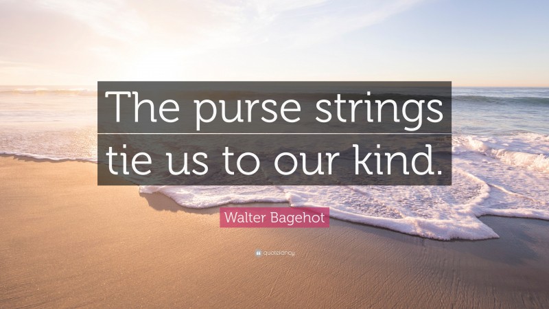 Walter Bagehot Quote: “The purse strings tie us to our kind.”