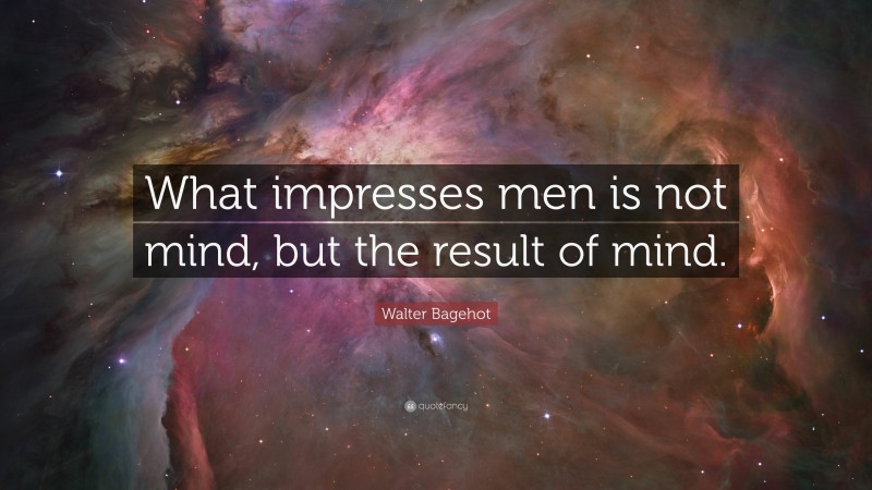 Walter Bagehot Quote: “What impresses men is not mind, but the result of mind.”