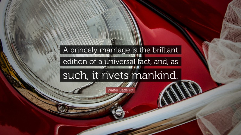 Walter Bagehot Quote: “A princely marriage is the brilliant edition of a universal fact, and, as such, it rivets mankind.”