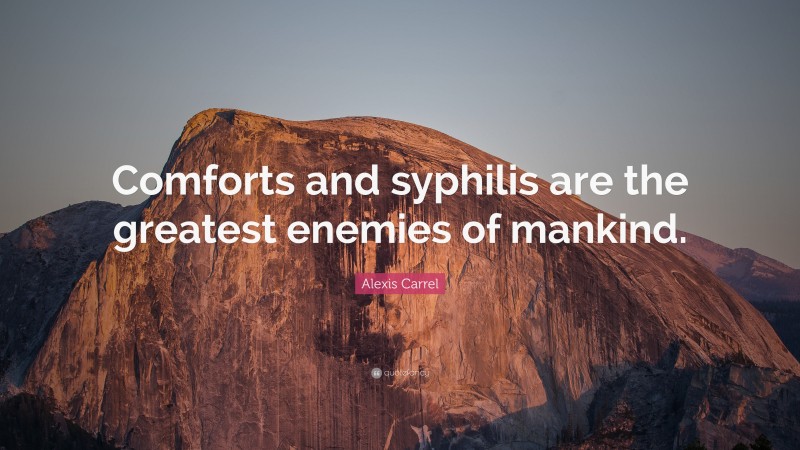 Alexis Carrel Quote: “Comforts and syphilis are the greatest enemies of mankind.”