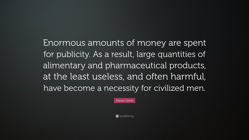 Alexis Carrel Quote: “Enormous amounts of money are spent for publicity. As a result, large quantities of alimentary and pharmaceutical products, at the least useless, and often harmful, have become a necessity for civilized men.”