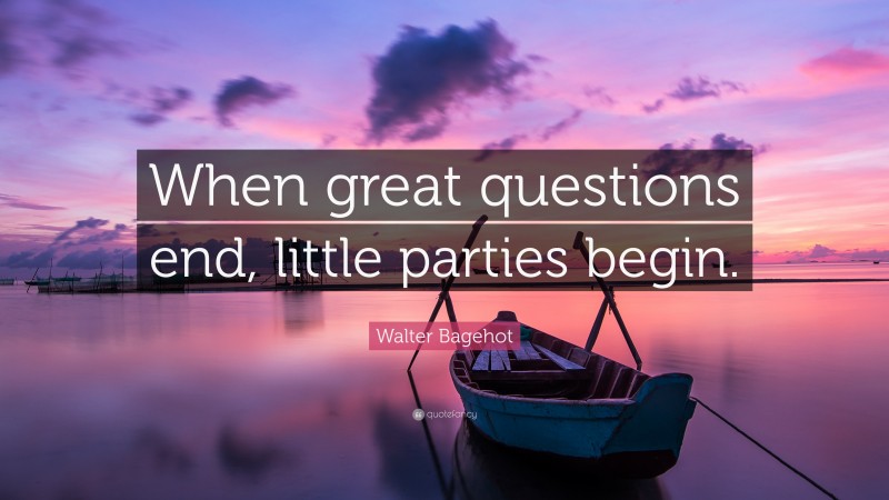 Walter Bagehot Quote: “When great questions end, little parties begin.”