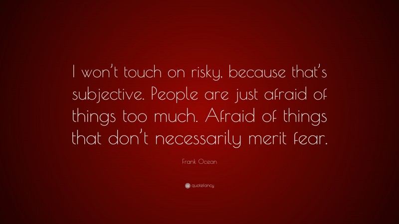 Frank Ocean Quote: “I won’t touch on risky, because that’s subjective. People are just afraid of things too much. Afraid of things that don’t necessarily merit fear.”