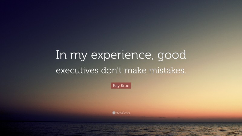 Ray Kroc Quote: “In my experience, good executives don’t make mistakes.”